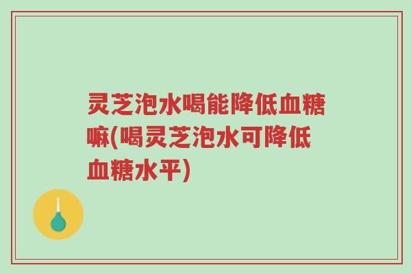 灵芝泡水喝能降低血糖嘛(喝灵芝泡水可降低血糖水平)-第1张图片-超越 灵芝泡水喝能降低血糖嘛(喝灵芝泡水可降低血糖水平)-第1张图片-超越