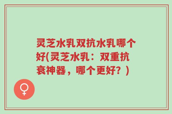 灵芝水乳双抗水乳哪个好(灵芝水乳:双重抗衰神器,哪个更好?)-第1张图片-超越 灵芝水乳双抗水乳哪个好(灵芝水乳:双重抗衰神器,哪个更好?)-第1张图片-超越