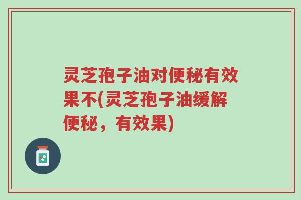 灵芝孢子油对便秘有效果不(灵芝孢子油缓解便秘,有效果)-第1张图片-超越 灵芝孢子油对便秘有效果不(灵芝孢子油缓解便秘,有效果)-第1张图片-超越