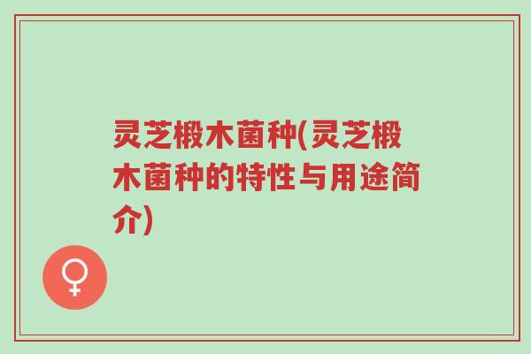 灵芝椴木菌种(灵芝椴木菌种的特性与用途简介)-第1张图片-超越