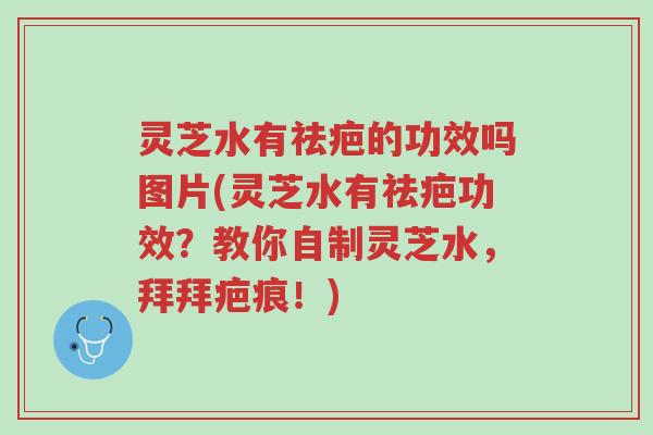 灵芝水有祛疤的功效吗图片(灵芝水有祛疤功效?教你自制灵芝水,拜拜疤痕!)-第1张图片-超越 灵芝水有祛疤的功效吗图片(灵芝水有祛疤功效?教你自制灵芝水,拜拜疤痕!)-第1张图片-超越