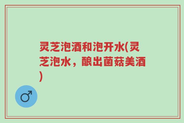 灵芝泡酒和泡开水(灵芝泡水,酿出菌菇美酒)-第1张图片-超越 灵芝泡酒和泡开水(灵芝泡水,酿出菌菇美酒)-第1张图片-超越
