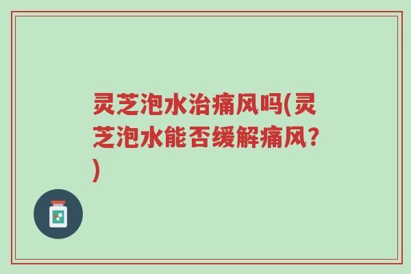 灵芝泡水治痛风吗(灵芝泡水能否缓解痛风?)-第1张图片-超越 灵芝泡水治痛风吗(灵芝泡水能否缓解痛风?)-第1张图片-超越