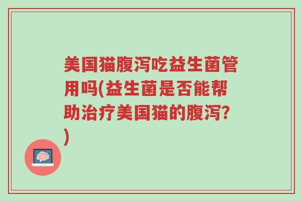 美国猫腹泻吃益生菌管用吗(益生菌是否能帮助治疗美国猫的腹泻?)-第1张图片-超越 美国猫腹泻吃益生菌管用吗(益生菌是否能帮助治疗美国猫的腹泻?)-第1张图片-超越