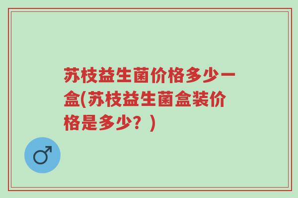 苏枝益生菌价格多少一盒(苏枝益生菌盒装价格是多少?)-第1张图片-超越 苏枝益生菌价格多少一盒(苏枝益生菌盒装价格是多少?)-第1张图片-超越