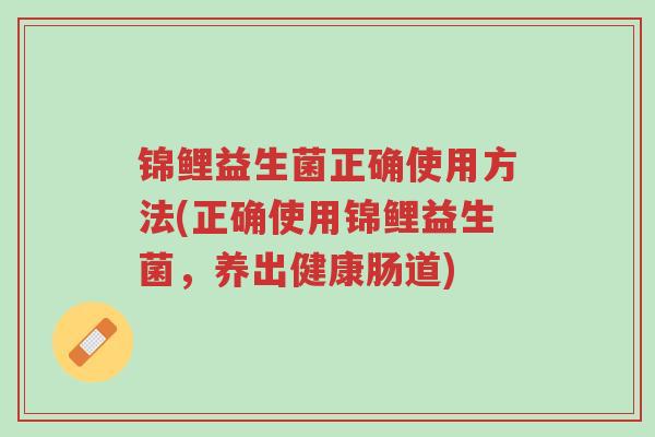 锦鲤益生菌正确使用方法(正确使用锦鲤益生菌,养出健康肠道)-第1张图片-超越 锦鲤益生菌正确使用方法(正确使用锦鲤益生菌,养出健康肠道)-第1张图片-超越