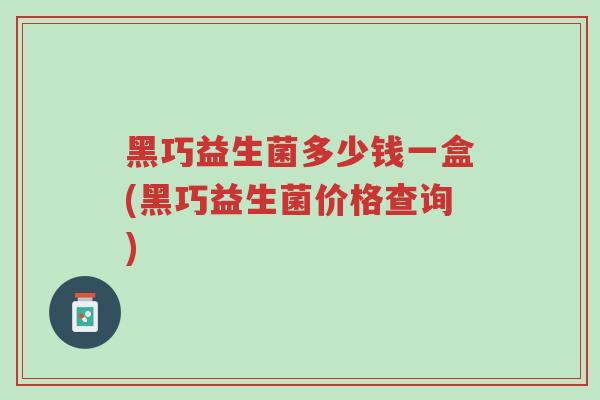 黑巧益生菌多少钱一盒(黑巧益生菌价格查询)-第1张图片-超越 黑巧益生菌多少钱一盒(黑巧益生菌价格查询)-第1张图片-超越