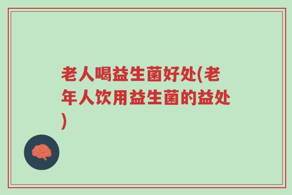 老人喝益生菌好处(老年人饮用益生菌的益处)-第1张图片-超越 老人喝益生菌好处(老年人饮用益生菌的益处)-第1张图片-超越