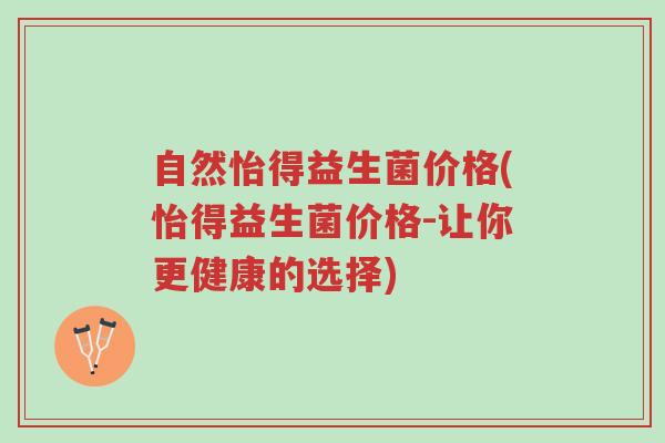 自然怡得益生菌价格(怡得益生菌价格-让你更健康的选择)-第1张图片-超越 自然怡得益生菌价格(怡得益生菌价格-让你更健康的选择)-第1张图片-超越