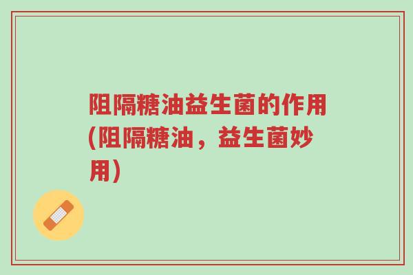 阻隔糖油益生菌的作用(阻隔糖油,益生菌妙用)-第1张图片-超越 阻隔糖油益生菌的作用(阻隔糖油,益生菌妙用)-第1张图片-超越
