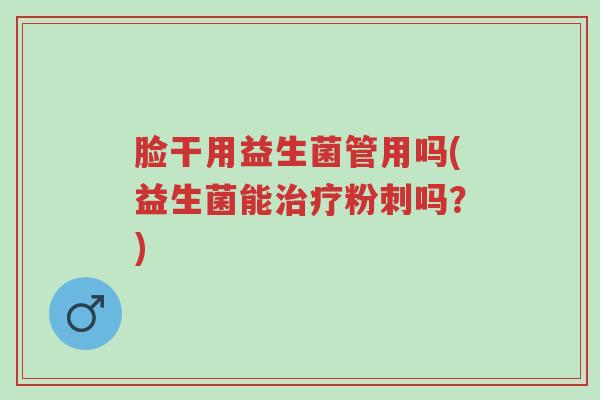 脸干用益生菌管用吗(益生菌能治疗粉刺吗?)-第1张图片-超越 脸干用益生菌管用吗(益生菌能治疗粉刺吗?)-第1张图片-超越