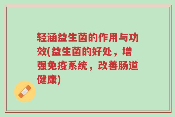 轻涵益生菌的作用与功效(益生菌的好处,增强免疫系统,改善肠道健康)-第1张图片-超越 轻涵益生菌的作用与功效(益生菌的好处,增强免疫系统,改善肠道健康)-第1张图片-超越
