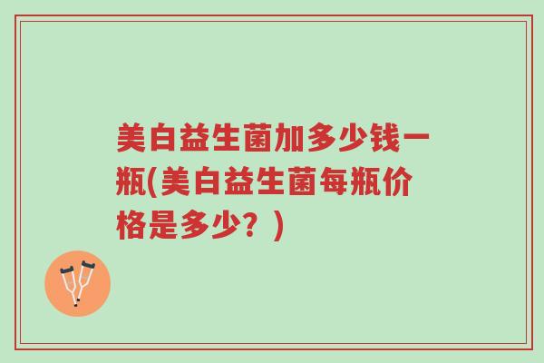 美白益生菌加多少钱一瓶(美白益生菌每瓶价格是多少?)-第1张图片-超越 美白益生菌加多少钱一瓶(美白益生菌每瓶价格是多少?)-第1张图片-超越