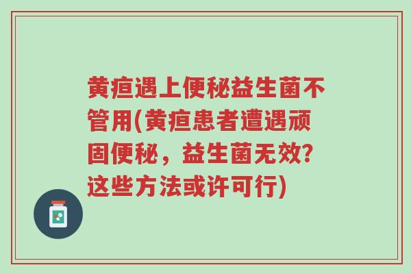 黄疸遇上便秘益生菌不管用(黄疸患者遭遇顽固便秘,益生菌无效?这些方法或许可行)-第1张图片-超越 黄疸遇上便秘益生菌不管用(黄疸患者遭遇顽固便秘,益生菌无效?这些方法或许可行)-第1张图片-超越