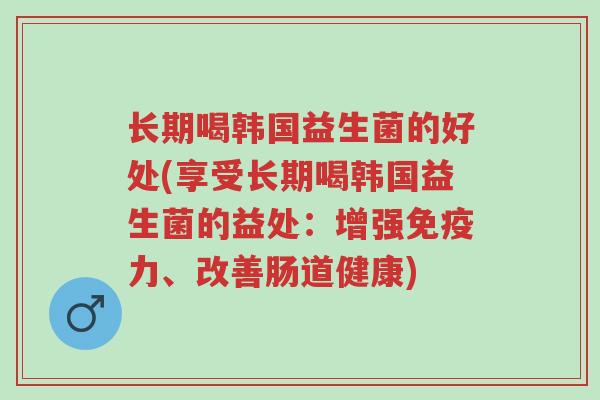 长期喝韩国益生菌的好处(享受长期喝韩国益生菌的益处:增强免疫力、改善肠道健康)-第1张图片-超越 长期喝韩国益生菌的好处(享受长期喝韩国益生菌的益处:增强免疫力、改善肠道健康)-第1张图片-超越