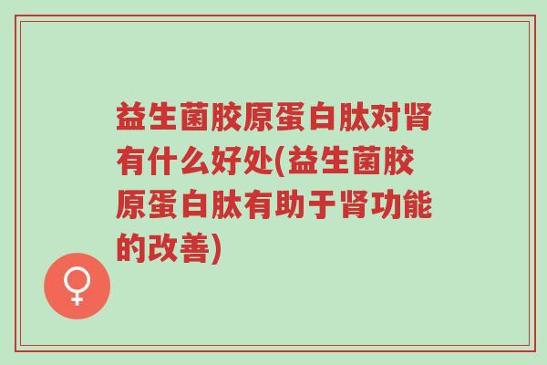益生菌胶原蛋白肽对肾有什么好处(益生菌胶原蛋白肽有助于肾功能的改善)-第1张图片-超越 益生菌胶原蛋白肽对肾有什么好处(益生菌胶原蛋白肽有助于肾功能的改善)-第1张图片-超越