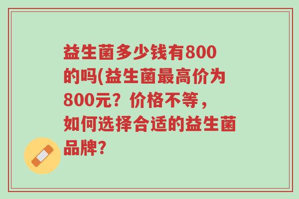 益生菌多少钱有800的吗(益生菌最高价为800元?价格不等,如何选择合适的益生菌品牌?-第1张图片-超越 益生菌多少钱有800的吗(益生菌最高价为800元?价格不等,如何选择合适的益生菌品牌?-第1张图片-超越