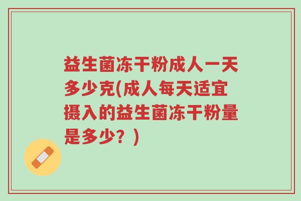 益生菌冻干粉成人一天多少克(成人每天适宜摄入的益生菌冻干粉量是多少？)-第1张图片-超越