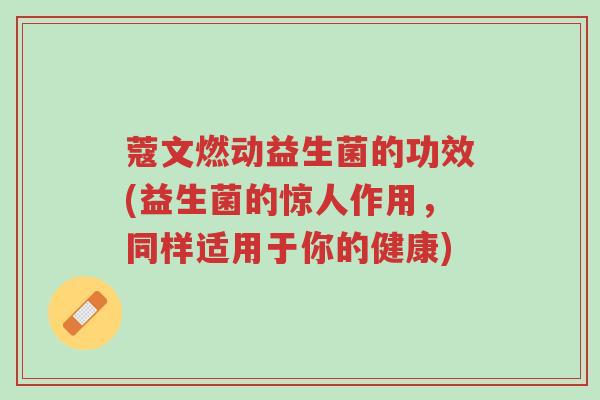 蔻文燃动益生菌的功效(益生菌的惊人作用,同样适用于你的健康)-第1张图片-超越 蔻文燃动益生菌的功效(益生菌的惊人作用,同样适用于你的健康)-第1张图片-超越