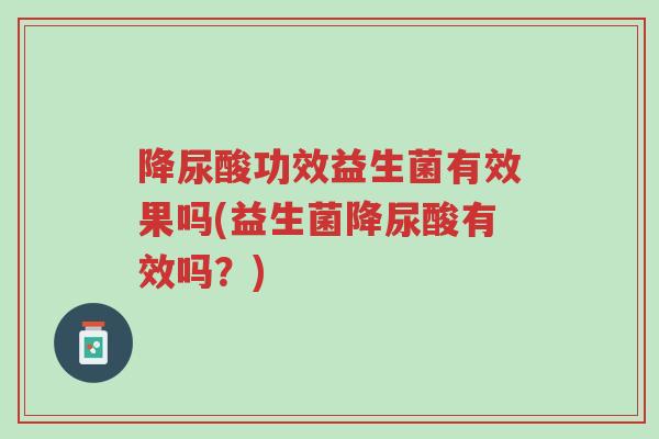 降尿酸功效益生菌有效果吗(益生菌降尿酸有效吗？)-第1张图片-超越