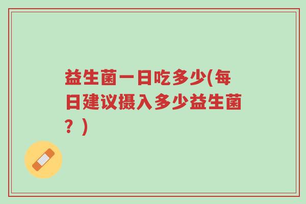 益生菌一日吃多少(每日建议摄入多少益生菌?)-第1张图片-超越 益生菌一日吃多少(每日建议摄入多少益生菌?)-第1张图片-超越