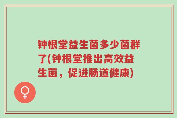 钟根堂益生菌多少菌群了(钟根堂推出高效益生菌,促进肠道健康)-第1张图片-超越 钟根堂益生菌多少菌群了(钟根堂推出高效益生菌,促进肠道健康)-第1张图片-超越