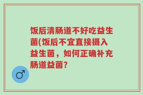 饭后清肠道不好吃益生菌(饭后不宜直接摄入益生菌,如何正确补充肠道益菌?-第1张图片-超越 饭后清肠道不好吃益生菌(饭后不宜直接摄入益生菌,如何正确补充肠道益菌?-第1张图片-超越