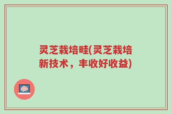 灵芝栽培畦(灵芝栽培新技术,丰收好收益)-第1张图片-超越 灵芝栽培畦(灵芝栽培新技术,丰收好收益)-第1张图片-超越