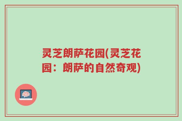 灵芝朗萨花园(灵芝花园:朗萨的自然奇观)-第1张图片-超越 灵芝朗萨花园(灵芝花园:朗萨的自然奇观)-第1张图片-超越