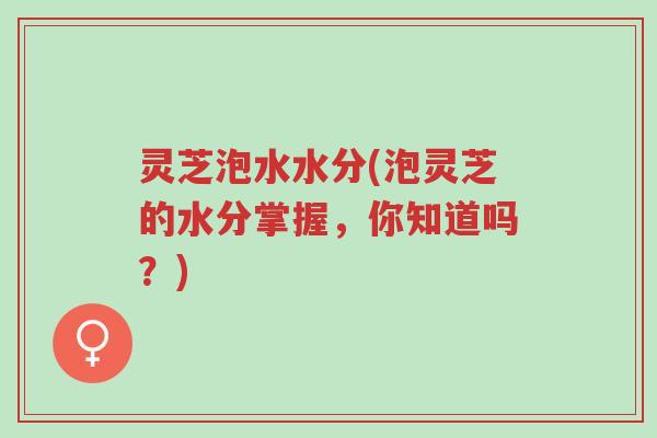 灵芝泡水水分(泡灵芝的水分掌握,你知道吗?)-第1张图片-超越 灵芝泡水水分(泡灵芝的水分掌握,你知道吗?)-第1张图片-超越