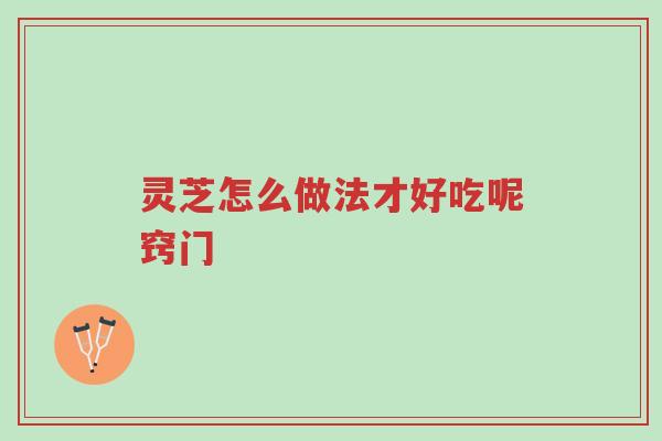 灵芝怎么做法才好吃呢窍门-第1张图片-超越 灵芝怎么做法才好吃呢窍门-第1张图片-超越