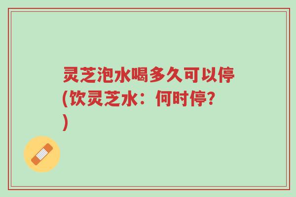 灵芝泡水喝多久可以停(饮灵芝水:何时停?)-第1张图片-超越 灵芝泡水喝多久可以停(饮灵芝水:何时停?)-第1张图片-超越