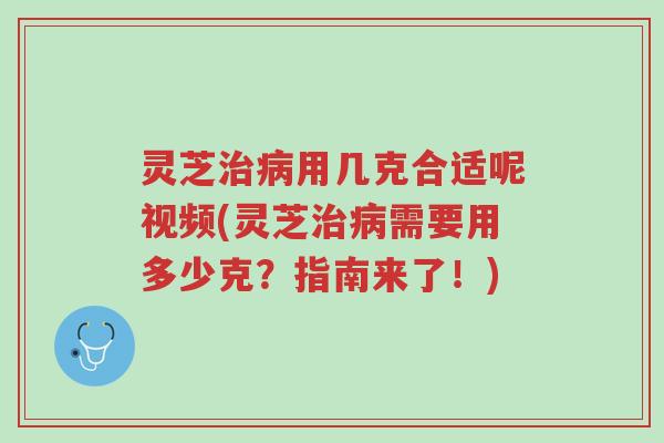 灵芝治病用几克合适呢视频(灵芝治病需要用多少克?指南来了!)-第1张图片-超越 灵芝治病用几克合适呢视频(灵芝治病需要用多少克?指南来了!)-第1张图片-超越