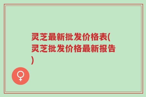 灵芝最新批发价格表(灵芝批发价格最新报告)-第1张图片-超越 灵芝最新批发价格表(灵芝批发价格最新报告)-第1张图片-超越