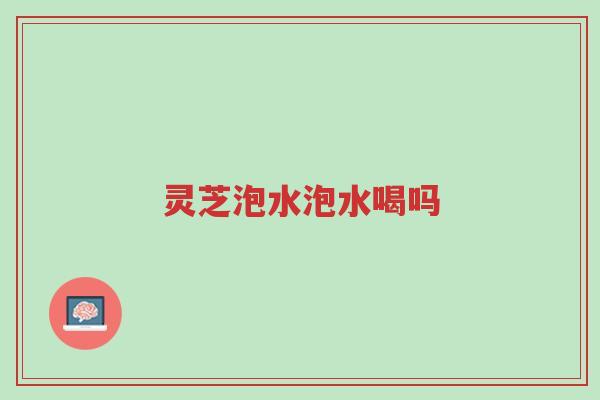 灵芝泡水泡水喝吗-第1张图片-超越 灵芝泡水泡水喝吗-第1张图片-超越