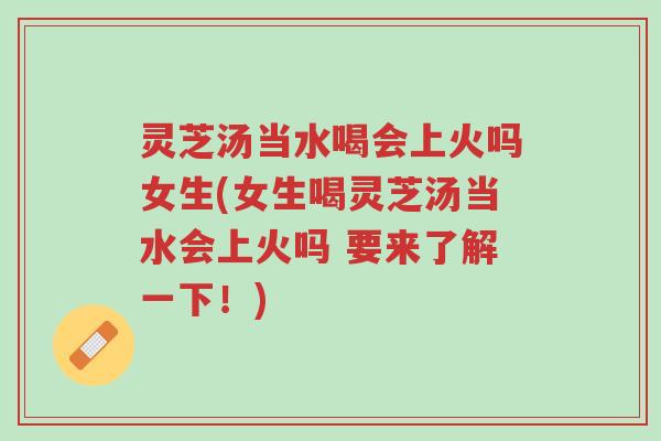 灵芝汤当水喝会上火吗女生(女生喝灵芝汤当水会上火吗 要来了解一下!)-第1张图片-超越 灵芝汤当水喝会上火吗女生(女生喝灵芝汤当水会上火吗 要来了解一下!)-第1张图片-超越