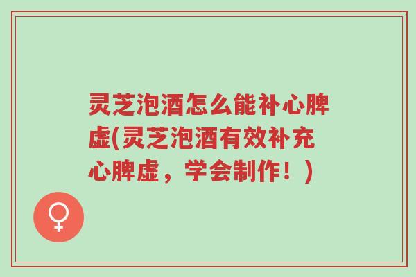 灵芝泡酒怎么能补心脾虚(灵芝泡酒有效补充心脾虚，学会制作！)-第1张图片-超越
