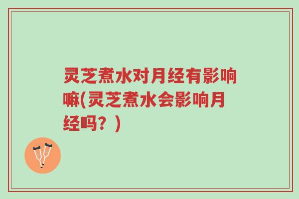 灵芝煮水对月经有影响嘛(灵芝煮水会影响月经吗?)-第1张图片-超越 灵芝煮水对月经有影响嘛(灵芝煮水会影响月经吗?)-第1张图片-超越