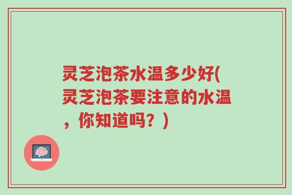 灵芝泡茶水温多少好(灵芝泡茶要注意的水温,你知道吗?)-第1张图片-超越 灵芝泡茶水温多少好(灵芝泡茶要注意的水温,你知道吗?)-第1张图片-超越