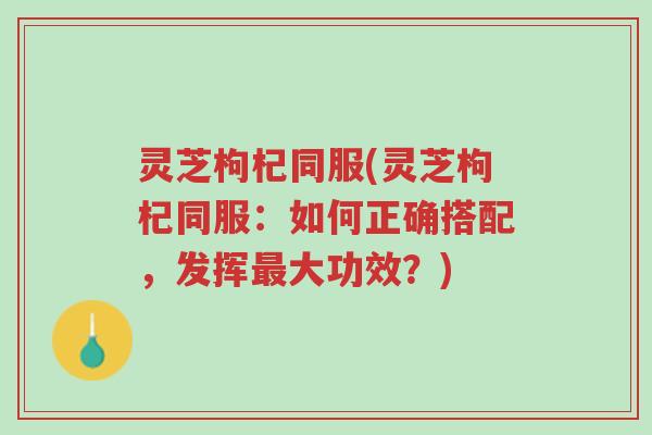 灵芝枸杞同服(灵芝枸杞同服:如何正确搭配,发挥最大功效?)-第1张图片-超越 灵芝枸杞同服(灵芝枸杞同服:如何正确搭配,发挥最大功效?)-第1张图片-超越