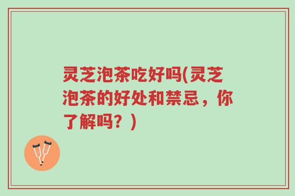 灵芝泡茶吃好吗(灵芝泡茶的好处和禁忌,你了解吗?)-第1张图片-超越 灵芝泡茶吃好吗(灵芝泡茶的好处和禁忌,你了解吗?)-第1张图片-超越