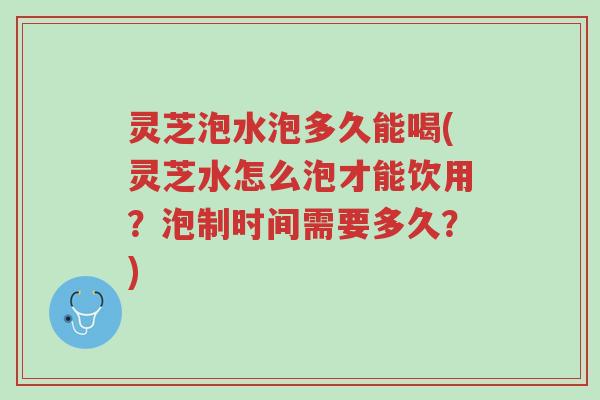 灵芝泡水泡多久能喝(灵芝水怎么泡才能饮用?泡制时间需要多久?)-第1张图片-超越 灵芝泡水泡多久能喝(灵芝水怎么泡才能饮用?泡制时间需要多久?)-第1张图片-超越