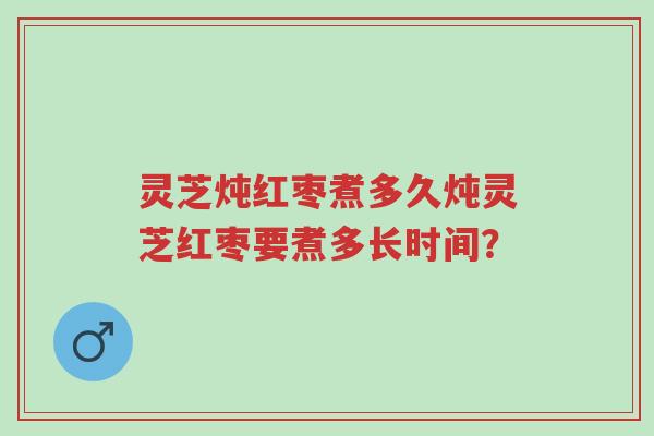 灵芝炖红枣煮多久炖灵芝红枣要煮多长时间?-第1张图片-超越 灵芝炖红枣煮多久炖灵芝红枣要煮多长时间?-第1张图片-超越