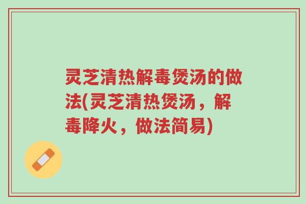 灵芝清热解毒煲汤的做法(灵芝清热煲汤，解毒降火，做法简易)-第1张图片-超越