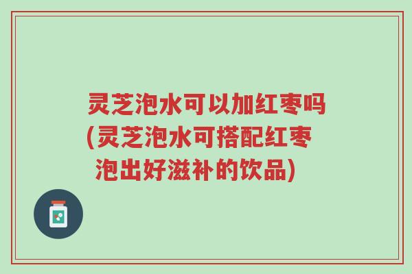 灵芝泡水可以加红枣吗(灵芝泡水可搭配红枣 泡出好滋补的饮品)-第1张图片-超越 灵芝泡水可以加红枣吗(灵芝泡水可搭配红枣 泡出好滋补的饮品)-第1张图片-超越