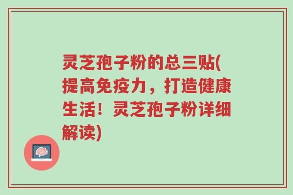 灵芝孢子粉的总三贴(提高免疫力,打造健康生活!灵芝孢子粉详细解读)-第1张图片-超越 灵芝孢子粉的总三贴(提高免疫力,打造健康生活!灵芝孢子粉详细解读)-第1张图片-超越