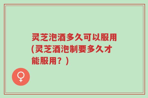 灵芝泡酒多久可以服用(灵芝酒泡制要多久才能服用?)-第1张图片-超越 灵芝泡酒多久可以服用(灵芝酒泡制要多久才能服用?)-第1张图片-超越