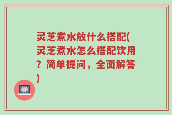 灵芝煮水放什么搭配(灵芝煮水怎么搭配饮用?简单提问,全面解答)-第1张图片-超越 灵芝煮水放什么搭配(灵芝煮水怎么搭配饮用?简单提问,全面解答)-第1张图片-超越