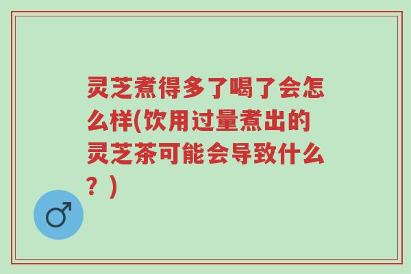灵芝煮得多了喝了会怎么样(饮用过量煮出的灵芝茶可能会导致什么?)-第1张图片-超越 灵芝煮得多了喝了会怎么样(饮用过量煮出的灵芝茶可能会导致什么?)-第1张图片-超越