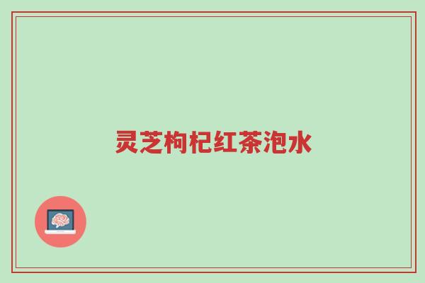 灵芝枸杞红茶泡水-第1张图片-超越 灵芝枸杞红茶泡水-第1张图片-超越